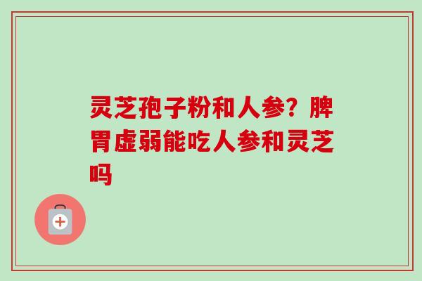 灵芝孢子粉和人参？脾胃虚弱能吃人参和灵芝吗-第1张图片-卓越灵芝孢子粉