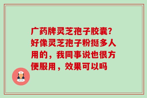 广药牌灵芝孢子胶囊?好像灵芝孢子粉挺多人用的,我同事说也很方便服用,效果可以吗-第1张图片-卓越灵芝孢子粉 广药牌灵芝孢子胶囊?好像灵芝孢子粉挺多人用的,我同事说也很方便服用,效果可以吗-第1张图片-卓越灵芝孢子粉