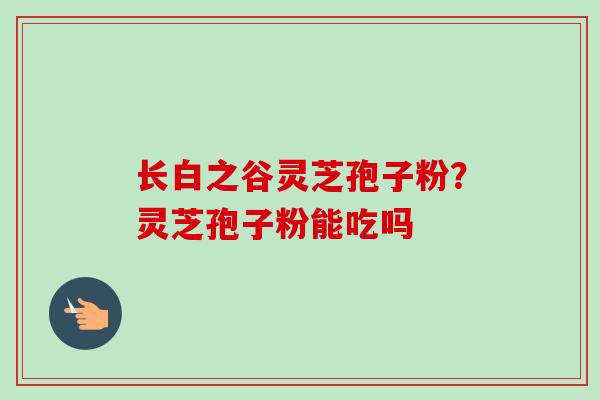 长白之谷灵芝孢子粉?灵芝孢子粉能吃吗-第1张图片-卓越灵芝孢子粉 长白之谷灵芝孢子粉?灵芝孢子粉能吃吗-第1张图片-卓越灵芝孢子粉