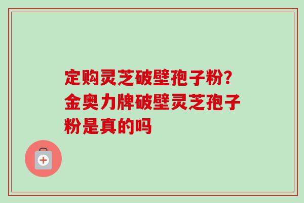 定购灵芝破壁孢子粉?金奥力牌破壁灵芝孢子粉是真的吗-第1张图片-卓越灵芝孢子粉 定购灵芝破壁孢子粉?金奥力牌破壁灵芝孢子粉是真的吗-第1张图片-卓越灵芝孢子粉