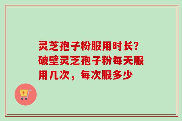 灵芝孢子粉服用时长?破壁灵芝孢子粉每天服用几次,每次服多少-第1张图片-卓越灵芝孢子粉 灵芝孢子粉服用时长?破壁灵芝孢子粉每天服用几次,每次服多少-第1张图片-卓越灵芝孢子粉