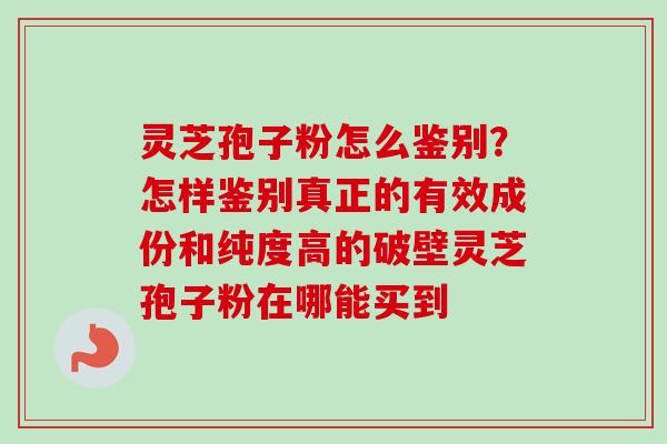 灵芝孢子粉怎么鉴别?怎样鉴别真正的有效成份和纯度高的破壁灵芝孢子粉在哪能买到-第1张图片-卓越灵芝孢子粉 灵芝孢子粉怎么鉴别?怎样鉴别真正的有效成份和纯度高的破壁灵芝孢子粉在哪能买到-第1张图片-卓越灵芝孢子粉