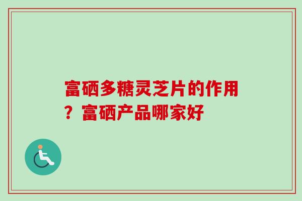 富硒多糖灵芝片的作用?富硒产品哪家好-第1张图片-卓越灵芝孢子粉 富硒多糖灵芝片的作用?富硒产品哪家好-第1张图片-卓越灵芝孢子粉