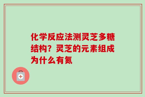 化学反应法测灵芝多糖结构？灵芝的元素组成为什么有氮-第1张图片-卓越灵芝孢子粉