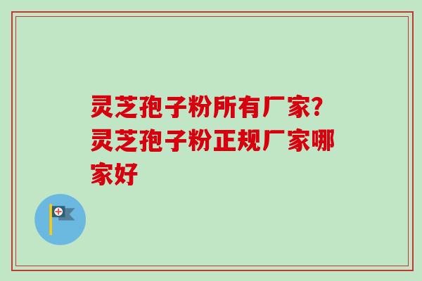 灵芝孢子粉所有厂家?灵芝孢子粉正规厂家哪家好-第1张图片-卓越灵芝孢子粉 灵芝孢子粉所有厂家?灵芝孢子粉正规厂家哪家好-第1张图片-卓越灵芝孢子粉