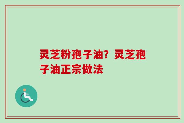 灵芝粉孢子油?灵芝孢子油正宗做法-第1张图片-卓越灵芝孢子粉 灵芝粉孢子油?灵芝孢子油正宗做法-第1张图片-卓越灵芝孢子粉