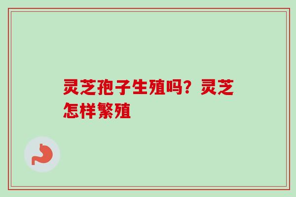 灵芝孢子生殖吗？灵芝怎样繁殖-第1张图片-卓越灵芝孢子粉