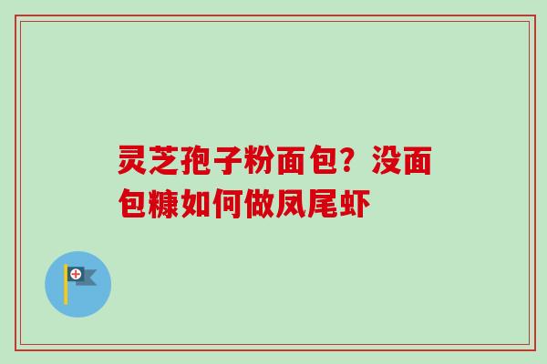 灵芝孢子粉面包?没面包糠如何做凤尾虾-第1张图片-卓越灵芝孢子粉 灵芝孢子粉面包?没面包糠如何做凤尾虾-第1张图片-卓越灵芝孢子粉