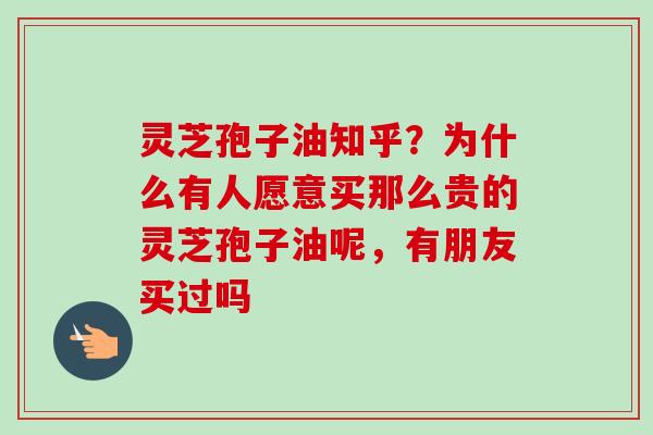 灵芝孢子油知乎?为什么有人愿意买那么贵的灵芝孢子油呢,有朋友买过吗-第1张图片-卓越灵芝孢子粉 灵芝孢子油知乎?为什么有人愿意买那么贵的灵芝孢子油呢,有朋友买过吗-第1张图片-卓越灵芝孢子粉
