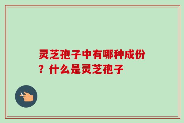 灵芝孢子中有哪种成份?什么是灵芝孢子-第1张图片-卓越灵芝孢子粉 灵芝孢子中有哪种成份?什么是灵芝孢子-第1张图片-卓越灵芝孢子粉