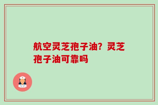 航空灵芝孢子油？灵芝孢子油可靠吗-第1张图片-卓越灵芝孢子粉