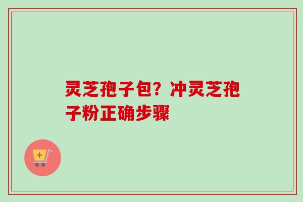 灵芝孢子包？冲灵芝孢子粉正确步骤-第1张图片-卓越灵芝孢子粉