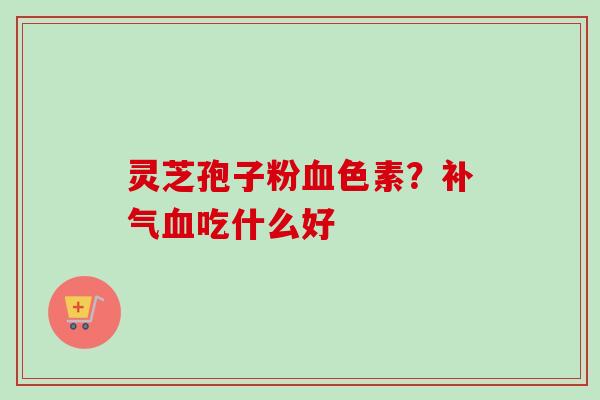 灵芝孢子粉血色素?补气血吃什么好-第1张图片-卓越灵芝孢子粉 灵芝孢子粉血色素?补气血吃什么好-第1张图片-卓越灵芝孢子粉