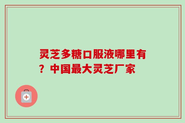 灵芝多糖口服液哪里有?中国最大灵芝厂家-第1张图片-卓越灵芝孢子粉 灵芝多糖口服液哪里有?中国最大灵芝厂家-第1张图片-卓越灵芝孢子粉