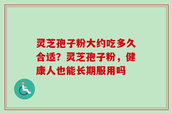 灵芝孢子粉大约吃多久合适？灵芝孢子粉，健康人也能长期服用吗-第1张图片-卓越灵芝孢子粉