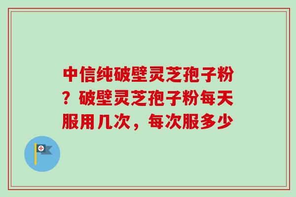 中信纯破壁灵芝孢子粉?破壁灵芝孢子粉每天服用几次,每次服多少-第1张图片-卓越灵芝孢子粉 中信纯破壁灵芝孢子粉?破壁灵芝孢子粉每天服用几次,每次服多少-第1张图片-卓越灵芝孢子粉