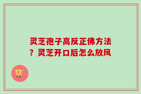 灵芝孢子高反正佛方法?灵芝开口后怎么放风-第1张图片-卓越灵芝孢子粉 灵芝孢子高反正佛方法?灵芝开口后怎么放风-第1张图片-卓越灵芝孢子粉