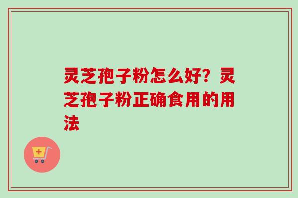灵芝孢子粉怎么好？灵芝孢子粉正确食用的用法-第1张图片-卓越灵芝孢子粉