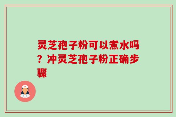 灵芝孢子粉可以煮水吗？冲灵芝孢子粉正确步骤-第1张图片-卓越灵芝孢子粉