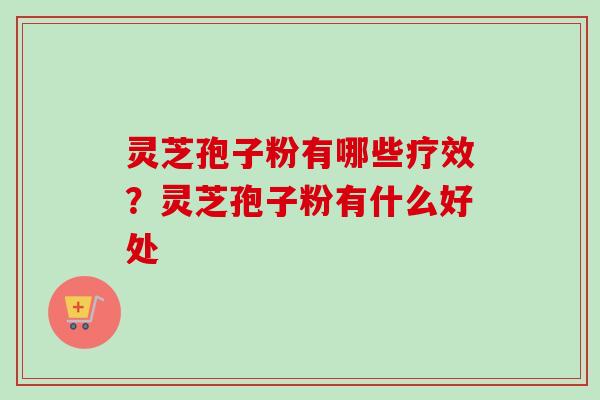 灵芝孢子粉有哪些疗效？灵芝孢子粉有什么好处-第1张图片-卓越灵芝孢子粉