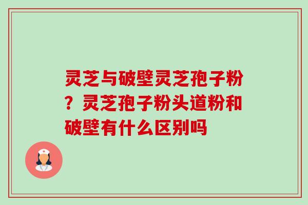 灵芝与破壁灵芝孢子粉？灵芝孢子粉头道粉和破壁有什么区别吗-第1张图片-卓越灵芝孢子粉