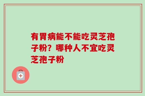 有胃病能不能吃灵芝孢子粉?哪种人不宜吃灵芝孢子粉-第1张图片-卓越灵芝孢子粉 有胃病能不能吃灵芝孢子粉?哪种人不宜吃灵芝孢子粉-第1张图片-卓越灵芝孢子粉