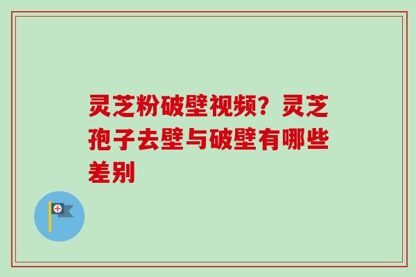 灵芝粉破壁视频?灵芝孢子去壁与破壁有哪些差别-第1张图片-卓越灵芝孢子粉 灵芝粉破壁视频?灵芝孢子去壁与破壁有哪些差别-第1张图片-卓越灵芝孢子粉
