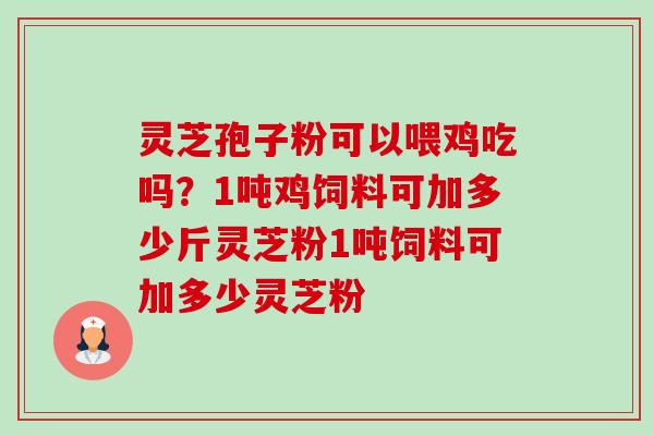 灵芝孢子粉可以喂鸡吃吗?1吨鸡饲料可加多少斤灵芝粉1吨饲料可加多少灵芝粉-第1张图片-卓越灵芝孢子粉 灵芝孢子粉可以喂鸡吃吗?1吨鸡饲料可加多少斤灵芝粉1吨饲料可加多少灵芝粉-第1张图片-卓越灵芝孢子粉