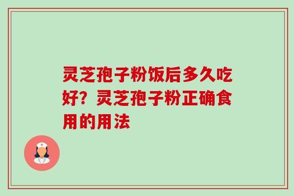 灵芝孢子粉饭后多久吃好?灵芝孢子粉正确食用的用法-第1张图片-卓越灵芝孢子粉 灵芝孢子粉饭后多久吃好?灵芝孢子粉正确食用的用法-第1张图片-卓越灵芝孢子粉