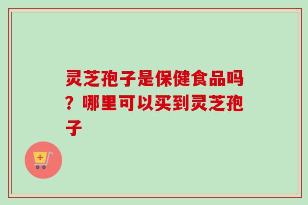 灵芝孢子是保健食品吗?哪里可以买到灵芝孢子-第1张图片-卓越灵芝孢子粉 灵芝孢子是保健食品吗?哪里可以买到灵芝孢子-第1张图片-卓越灵芝孢子粉