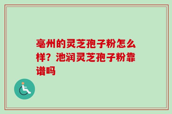亳州的灵芝孢子粉怎么样?池润灵芝孢子粉靠谱吗-第1张图片-卓越灵芝孢子粉 亳州的灵芝孢子粉怎么样?池润灵芝孢子粉靠谱吗-第1张图片-卓越灵芝孢子粉