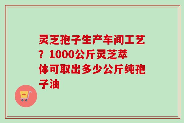 灵芝孢子生产车间工艺?1000公斤灵芝萃体可取出多少公斤纯孢子油-第1张图片-卓越灵芝孢子粉 灵芝孢子生产车间工艺?1000公斤灵芝萃体可取出多少公斤纯孢子油-第1张图片-卓越灵芝孢子粉