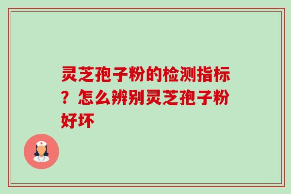 灵芝孢子粉的检测指标？怎么辨别灵芝孢子粉好坏-第1张图片-卓越灵芝孢子粉