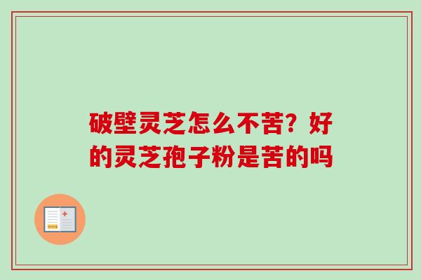 破壁灵芝怎么不苦？好的灵芝孢子粉是苦的吗-第1张图片-卓越灵芝孢子粉
