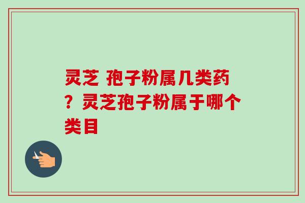 灵芝 孢子粉属几类药?灵芝孢子粉属于哪个类目-第1张图片-卓越灵芝孢子粉 灵芝 孢子粉属几类药?灵芝孢子粉属于哪个类目-第1张图片-卓越灵芝孢子粉