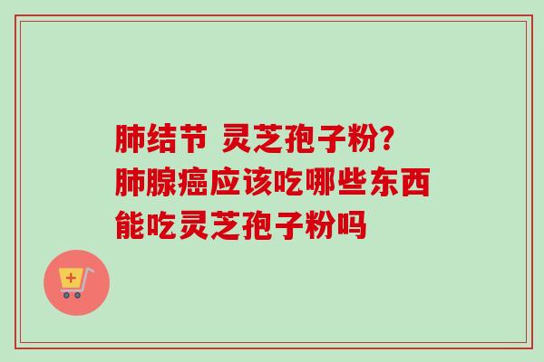 肺结节 灵芝孢子粉?肺腺癌应该吃哪些东西能吃灵芝孢子粉吗-第1张图片-卓越灵芝孢子粉 肺结节 灵芝孢子粉?肺腺癌应该吃哪些东西能吃灵芝孢子粉吗-第1张图片-卓越灵芝孢子粉