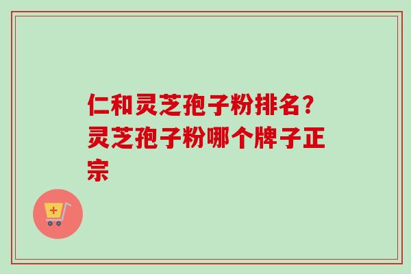 仁和灵芝孢子粉排名?灵芝孢子粉哪个牌子正宗-第1张图片-卓越灵芝孢子粉 仁和灵芝孢子粉排名?灵芝孢子粉哪个牌子正宗-第1张图片-卓越灵芝孢子粉