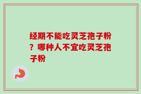 经期不能吃灵芝孢子粉?哪种人不宜吃灵芝孢子粉-第1张图片-卓越灵芝孢子粉 经期不能吃灵芝孢子粉?哪种人不宜吃灵芝孢子粉-第1张图片-卓越灵芝孢子粉