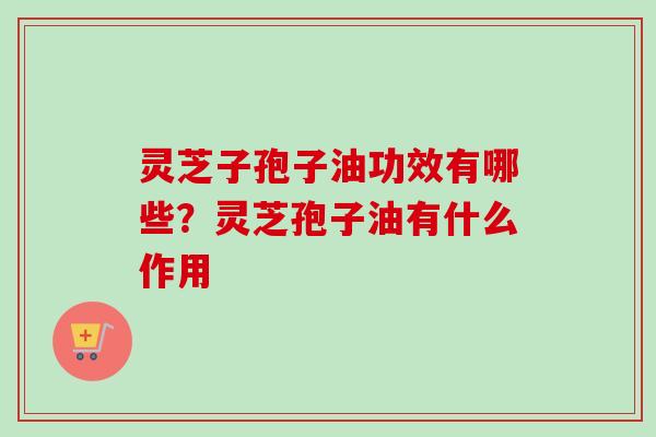 灵芝子孢子油功效有哪些?灵芝孢子油有什么作用-第1张图片-卓越灵芝孢子粉 灵芝子孢子油功效有哪些?灵芝孢子油有什么作用-第1张图片-卓越灵芝孢子粉