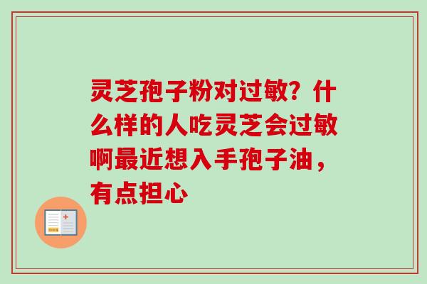 灵芝孢子粉对过敏？什么样的人吃灵芝会过敏啊最近想入手孢子油，有点担心-第1张图片-卓越灵芝孢子粉