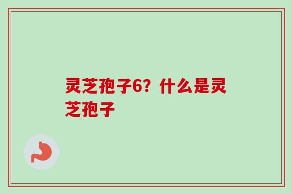 灵芝孢子6?什么是灵芝孢子-第1张图片-卓越灵芝孢子粉 灵芝孢子6?什么是灵芝孢子-第1张图片-卓越灵芝孢子粉