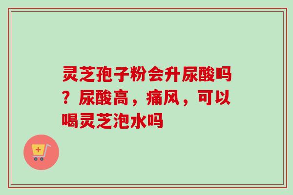 灵芝孢子粉会升尿酸吗?尿酸高,痛风,可以喝灵芝泡水吗-第1张图片-卓越灵芝孢子粉 灵芝孢子粉会升尿酸吗?尿酸高,痛风,可以喝灵芝泡水吗-第1张图片-卓越灵芝孢子粉