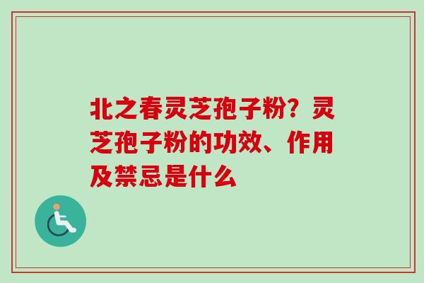 北之春灵芝孢子粉?灵芝孢子粉的功效、作用及禁忌是什么-第1张图片-卓越灵芝孢子粉 北之春灵芝孢子粉?灵芝孢子粉的功效、作用及禁忌是什么-第1张图片-卓越灵芝孢子粉
