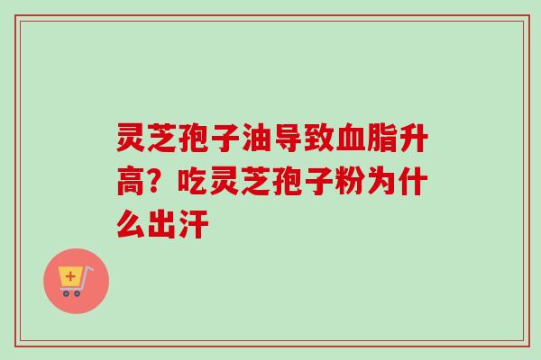灵芝孢子油导致血脂升高？吃灵芝孢子粉为什么出汗-第1张图片-卓越灵芝孢子粉