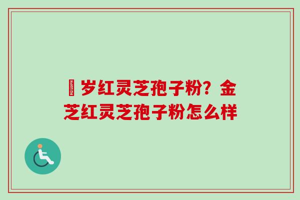 栢岁红灵芝孢子粉？金芝红灵芝孢子粉怎么样-第1张图片-卓越灵芝孢子粉