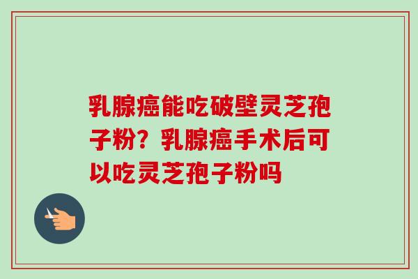 乳腺癌能吃破壁灵芝孢子粉?乳腺癌手术后可以吃灵芝孢子粉吗-第1张图片-卓越灵芝孢子粉 乳腺癌能吃破壁灵芝孢子粉?乳腺癌手术后可以吃灵芝孢子粉吗-第1张图片-卓越灵芝孢子粉