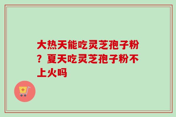 大热天能吃灵芝孢子粉?夏天吃灵芝孢子粉不上火吗-第1张图片-卓越灵芝孢子粉 大热天能吃灵芝孢子粉?夏天吃灵芝孢子粉不上火吗-第1张图片-卓越灵芝孢子粉