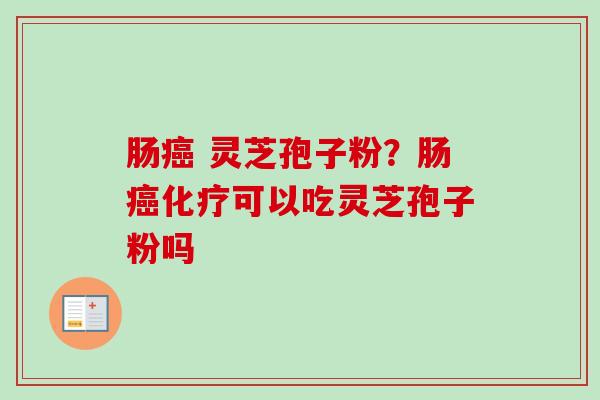 肠癌 灵芝孢子粉?肠癌化疗可以吃灵芝孢子粉吗-第1张图片-卓越灵芝孢子粉 肠癌 灵芝孢子粉?肠癌化疗可以吃灵芝孢子粉吗-第1张图片-卓越灵芝孢子粉