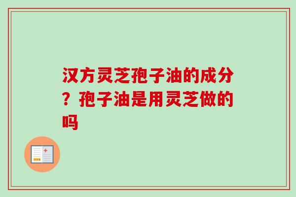 汉方灵芝孢子油的成分？孢子油是用灵芝做的吗-第1张图片-卓越灵芝孢子粉