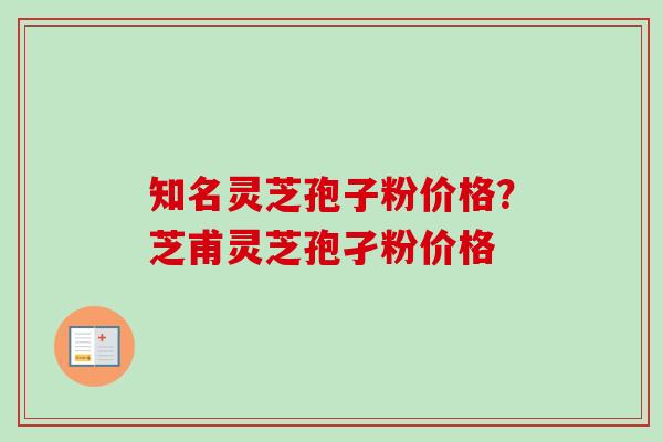 知名灵芝孢子粉价格?芝甫灵芝孢孑粉价格-第1张图片-卓越灵芝孢子粉 知名灵芝孢子粉价格?芝甫灵芝孢孑粉价格-第1张图片-卓越灵芝孢子粉